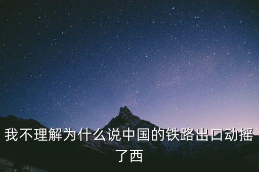 我不理解為什么說中國的鐵路出口動搖了西