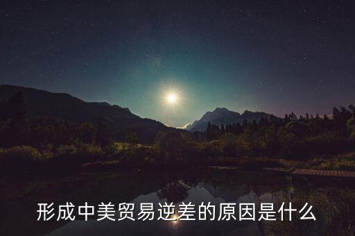 你認(rèn)為中美貿(mào)易逆差產(chǎn)生的原因是什么，中美貿(mào)易逆差的原因