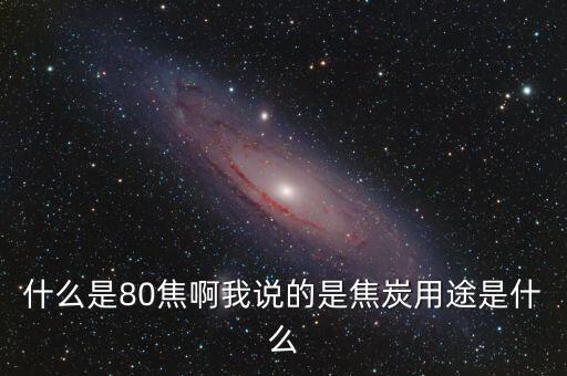 什么是80焦啊我說的是焦炭用途是什么