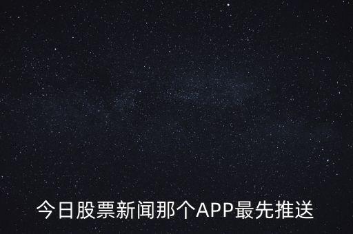 什么軟件通知新股票，今日股票新聞那個APP最先推送