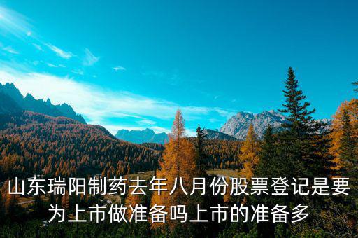 瑞陽制藥什么時候上市，山東瑞陽制藥去年八月份股票登記是要為上市做準備嗎上市的準備多