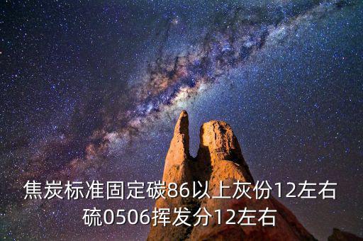 焦炭標(biāo)準(zhǔn)固定碳86以上灰份12左右硫0506揮發(fā)分12左右