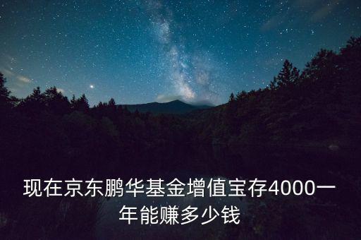 現(xiàn)在京東鵬華基金增值寶存4000一年能賺多少錢