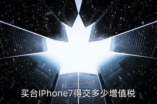 買臺(tái)IPhone7得交多少增值稅