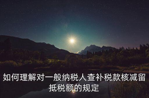 如何理解對一般納稅人查補(bǔ)稅款核減留抵稅額的規(guī)定