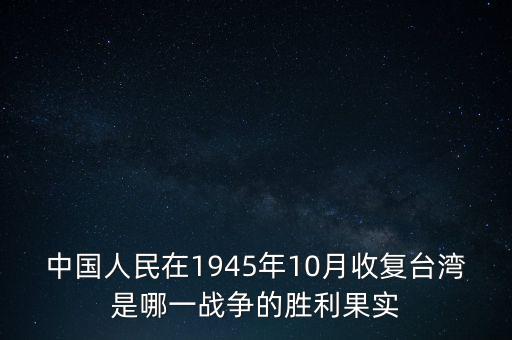 中國人民在1945年10月收復臺灣是哪一戰(zhàn)爭的勝利果實