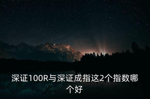 什么是深成指R，深證100R與深證成指這2個(gè)指數(shù)哪個(gè)好