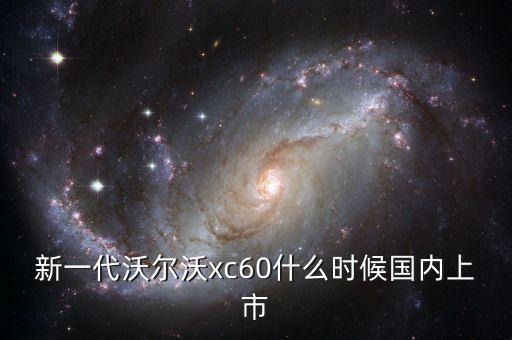 沃爾沃xc60國(guó)產(chǎn)什么時(shí)候上市，沃爾沃xc60國(guó)產(chǎn)什么時(shí)候上市價(jià)格多少