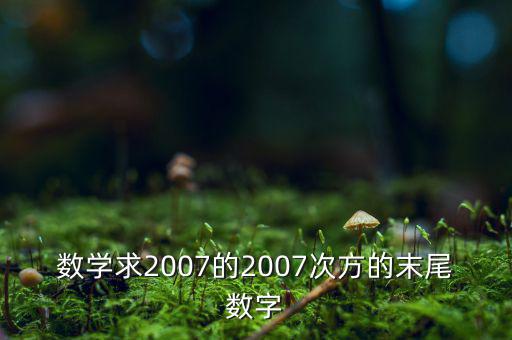 判斷7的2007次方為什么尾數(shù)是3，數(shù)學(xué)求2007的2007次方的末尾數(shù)字