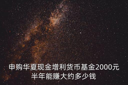 申購華夏現(xiàn)金增利貨幣基金2000元半年能賺大約多少錢