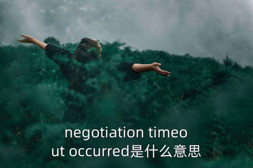 什么是協(xié)商談判，negotiation timeout occurred是什么意思