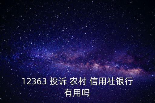 12363 投訴 農(nóng)村 信用社銀行有用嗎