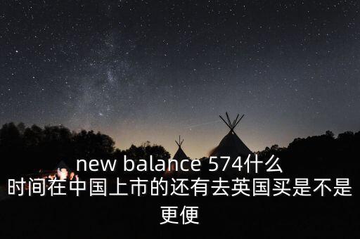 new balance 574什么時(shí)間在中國上市的還有去英國買是不是更便