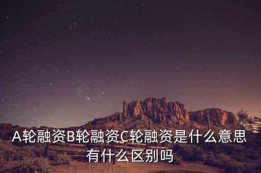 A輪融資B輪融資C輪融資是什么意思有什么區(qū)別嗎