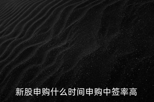 新股申購什么時(shí)間申購中簽率高