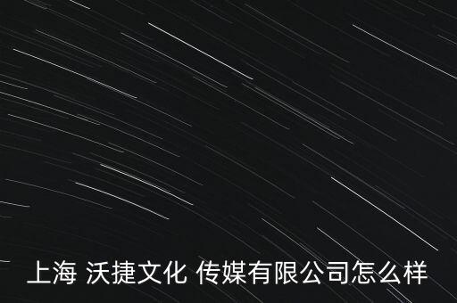 上海 沃捷文化 傳媒有限公司怎么樣