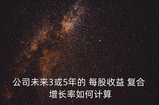 公司未來3或5年的 每股收益 復合 增長率如何計算