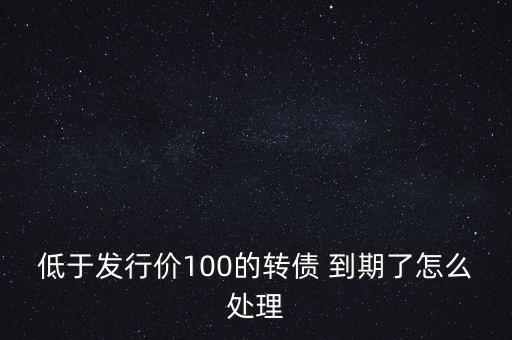 低于發(fā)行價100的轉(zhuǎn)債 到期了怎么處理