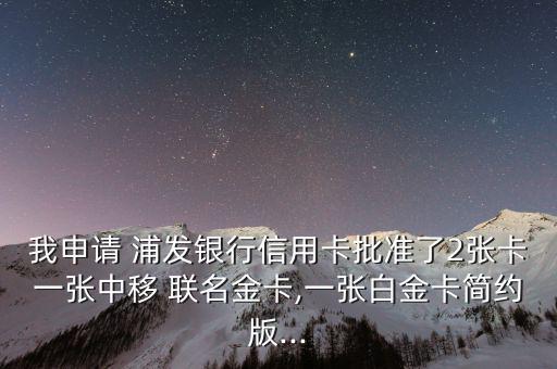 我申請 浦發(fā)銀行信用卡批準了2張卡一張中移 聯(lián)名金卡,一張白金卡簡約版...