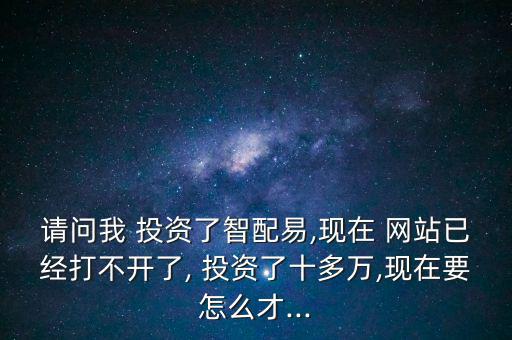 請問我 投資了智配易,現(xiàn)在 網(wǎng)站已經(jīng)打不開了, 投資了十多萬,現(xiàn)在要怎么才...