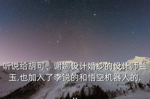 聽說給胡可、謝娜設(shè)計婚紗的設(shè)計師蘭玉,也加入了李銳的和悟空機(jī)器人的...