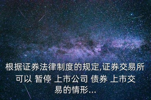 根據(jù)證券法律制度的規(guī)定,證券交易所可以 暫停 上市公司 債券 上市交易的情形...