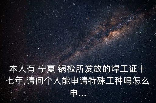 本人有 寧夏 鍋檢所發(fā)放的焊工證十七年,請(qǐng)問個(gè)人能申請(qǐng)?zhí)厥夤しN嗎怎么申...