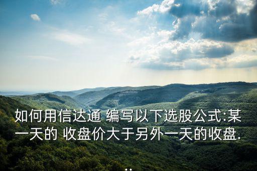 如何用信達通 編寫以下選股公式:某一天的 收盤價大于另外一天的收盤...