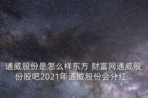 通威股份是怎么樣?xùn)|方 財富網(wǎng)通威股份股吧2021年通威股份會分紅...