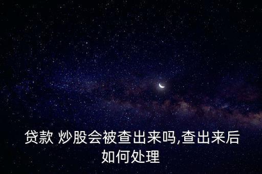  貸款 炒股會被查出來嗎,查出來后如何處理