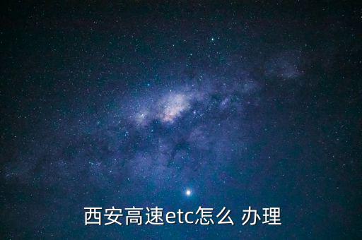  西安高速etc怎么 辦理