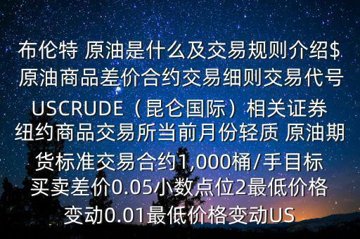 布倫特 原油是什么及交易規(guī)則介紹$ 原油商品差價合約交易細則交易代號USCRUDE（昆侖國際）相關(guān)證券紐約商品交易所當前月份輕質(zhì) 原油期貨標準交易合約1,000桶/手目標買賣差價0.05小數(shù)點位2最低價格變動0.01最低價格變動US