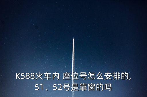 K588火車內(nèi) 座位號怎么安排的,51、52號是靠窗的嗎