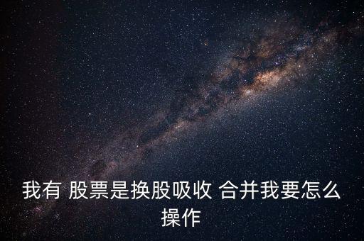 我有 股票是換股吸收 合并我要怎么操作