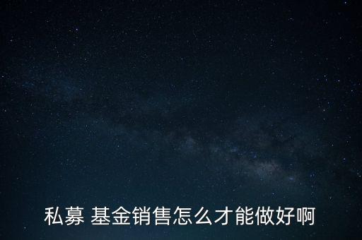 私募 基金銷售怎么才能做好啊