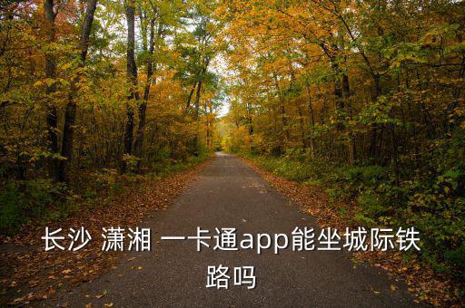 長(zhǎng)沙 瀟湘 一卡通app能坐城際鐵路嗎