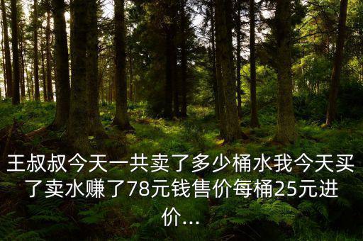 王叔叔今天一共賣了多少桶水我今天買了賣水賺了78元錢售價每桶25元進(jìn)價...