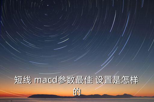 短線 macd參數(shù)最佳 設(shè)置是怎樣的