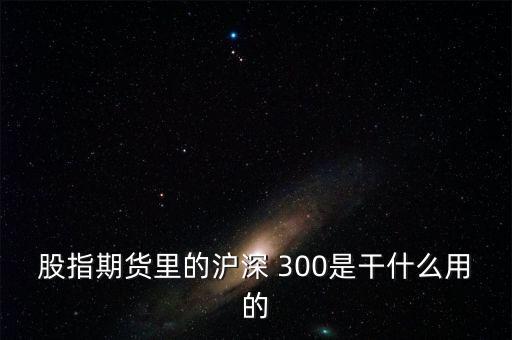 炒滬深300是怎么回事,指數(shù)期貨的核心競爭力