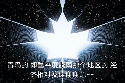 青島的 即墨平度膠南那個地區(qū)的 經(jīng)濟(jì)相對發(fā)達(dá)謝謝急~~