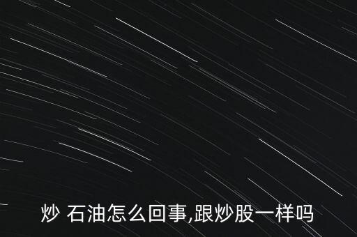 炒 石油怎么回事,跟炒股一樣嗎