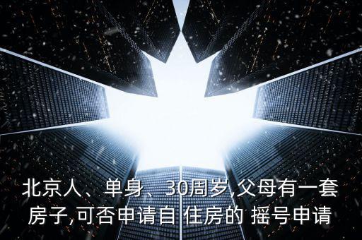 北京人、單身、30周歲,父母有一套房子,可否申請自 住房的 搖號申請