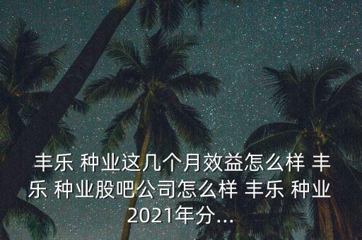 豐樂種業(yè)怎么了,這只股票怎么樣,豐樂種業(yè)是農業(yè)板塊之一