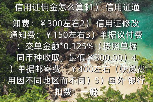  信用證傭金怎么算$1） 信用證通知費：￥300左右2） 信用證修改通知費：￥150左右3）單據(jù)議付費：交單金額*0.125%（按照單據(jù)同幣種收取，最低￥300.00）4）單據(jù)郵寄費：￥400左右（快遞費用因不同地區(qū)而不同）5）國外 銀行扣費：一般