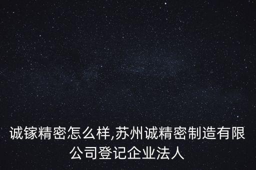 蘇州誠鎵精密怎么樣,蘇州誠精密制造有限公司登記企業(yè)法人