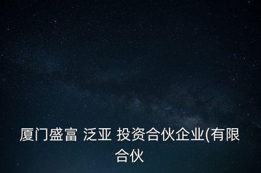 廈門(mén)盛富 泛亞 投資合伙企業(yè)(有限合伙