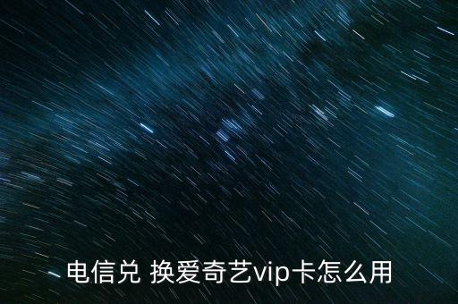 電信兌 換愛奇藝vip卡怎么用