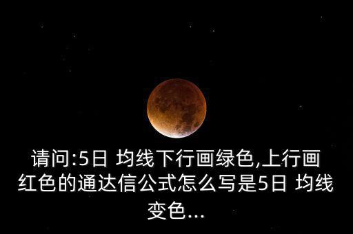 請問:5日 均線下行畫綠色,上行畫紅色的通達信公式怎么寫是5日 均線變色...