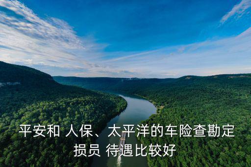  平安和 人保、太平洋的車險(xiǎn)查勘定損員 待遇比較好