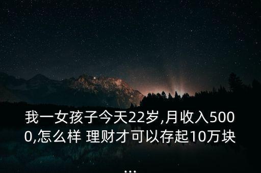 我一女孩子今天22歲,月收入5000,怎么樣 理財(cái)才可以存起10萬塊...